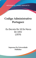 Codigo Administrativo Portuguez: Ou Decreto de 18 de Marco de 1842 (1859)