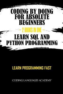 Coding by Doing: For Absolute Beginners - 2 Books in One - Learn SQL and Python Programming: Learn Programming Fast - Coding Languages Academy