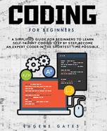Coding For Beginners: A Simplified Guide For Beginners To Learn Self-Taught Coding Step By Step. Become An Expert Coder In The Shortest Time Possible