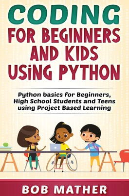 Coding for Beginners and Kids Using Python: Python Basics for Beginners, High School Students and Teens Using Project Based Learning - Mather, Bob