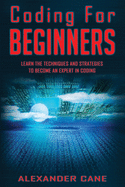 Coding for Beginners: Learn the Techniques and Strategies to become an Expert in Coding