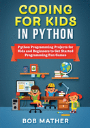 Coding for Kids in Python: Python Programming Projects for Kids and Beginners to Get Started Programming Fun Games