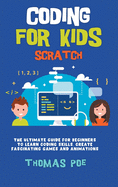Coding for Kids Scratch: The Ultimate Guide for Beginners to Learn Coding Skills, Create Fascinating Games and Animations