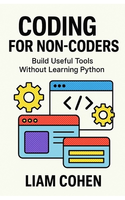 Coding for Non-Coders: Build Useful Tools Without Learning Python - Cohen, Liam