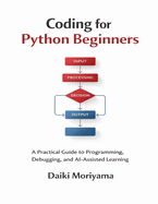 Coding for Python Beginners: A Practical Guide to Programming, Debugging, and AI-Assisted Learning