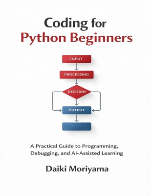 Coding for Python Beginners: A Practical Guide to Programming, Debugging, and AI-Assisted Learning - Moriyama, Daiki