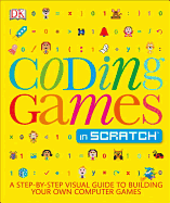 Coding Games in Scratch: A Step-By-Step Visual Guide to Building Your Own Computer Games