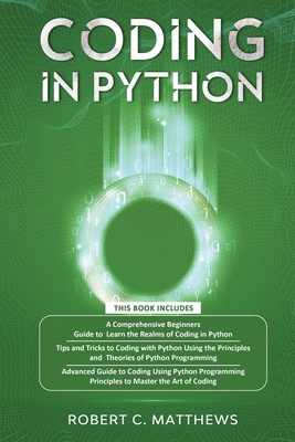 Coding in Python: 3 Books in 1-A Beginners Guide to Learn Coding in Python +Coding Using the Principles and Theories of Python Programming +Coding Using Python Programming to Master the Art of Coding - Matthews, Robert C