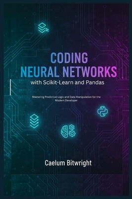 Coding Neural Networks with Scikit-Learn and Pandas: Mastering Predictive Logic and Data Manipulation for the Modern Developer - Bitwright, Caelum