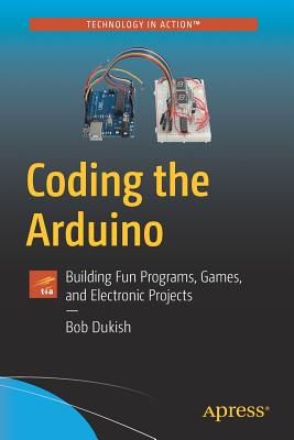 Coding the Arduino: Building Fun Programs, Games, and Electronic Projects - Dukish, Bob