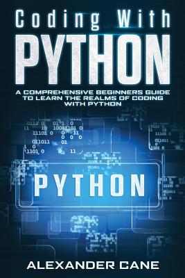 Coding with Python: A Comprehensive Beginners Guide to Learn the Realms of Coding with Python - Cane, Alexander
