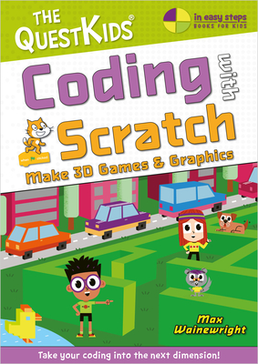 Coding with Scratch - Make 3D Games & Graphics: Take your coding into the next dimension! - Wainewright, Max