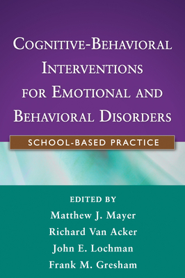 Cognitive-Behavioral Interventions for Emotional and Behavioral Disorders: School-Based Practice - Mayer, Matthew J, PhD (Editor), and Van Acker, Richard, Edd (Editor), and Lochman, John E, PhD, Abpp (Editor)