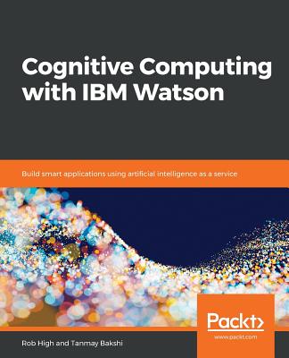 Cognitive Computing with IBM Watson: Build smart applications using artificial intelligence as a service - High, Robert, and Bakshi, Tanmay