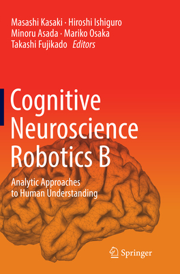 Cognitive Neuroscience Robotics B: Analytic Approaches to Human Understanding - Kasaki, Masashi (Editor), and Ishiguro, Hiroshi (Editor), and Asada, Minoru (Editor)