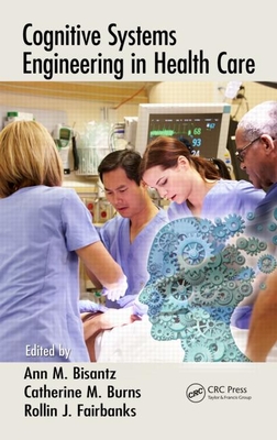 Cognitive Systems Engineering in Health Care - Bisantz, Ann M (Editor), and Burns, Catherine M (Editor), and Fairbanks, Rollin J (Editor)