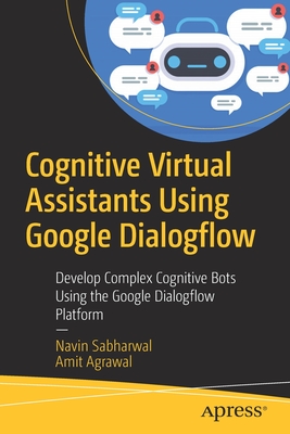 Cognitive Virtual Assistants Using Google Dialogflow: Develop Complex Cognitive Bots Using the Google Dialogflow Platform - Sabharwal, Navin, and Agrawal, Amit