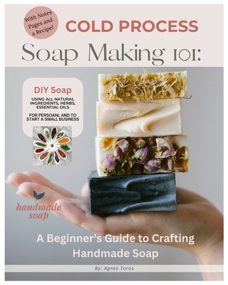 Cold Process Soap Making 101: Beginners Guide to Crafting Handmade Soap - Toros, Agnes