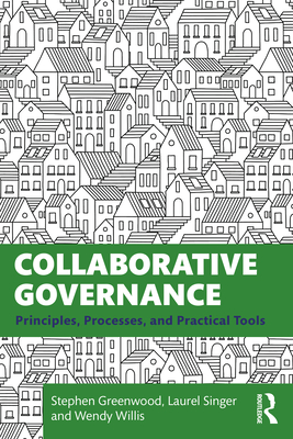 Collaborative Governance: Principles, Processes, and Practical Tools - Greenwood, Stephen, and Singer, Laurel, and Willis, Wendy