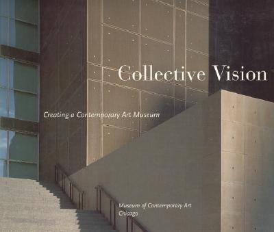 Collective Vision: Creating a Contemporary Art Museum - Museum of Contemporary Art Chicago (Editor)