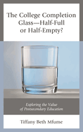 College Completion Glass-Half-Full or Half-Empty?: Exploring the Value of Postsecondary Education