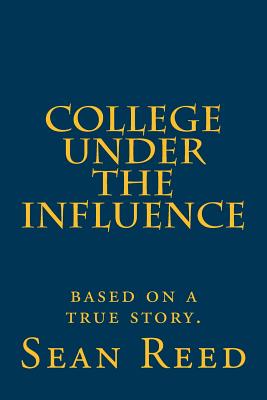 College Under the Influence: based on a true story. - Reed, Sean