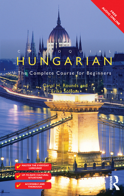 Colloquial Hungarian: The Complete Course for Beginners - Rounds, Carol, and Solyom, Erika