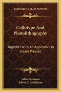 Collotype and Photolithography: Together with an Appendix on Steam Presses