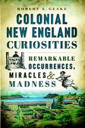 Colonial New England Curiosities: Remarkable Occurrences, Miracles & Madness