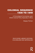 Colonial Sequence 1930 to 1949: A Chronological Commentary Upon British Colonial Policy Especially in Africa