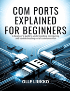 Com Ports Explained for Beginners: A Beginner's Guide to Understanding, Configuring, and Troubleshooting Serial Communication