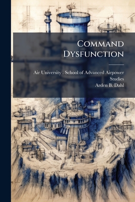 Command Dysfunction - Air University (U S ) School of Adva (Creator), and Dahl, Arden B