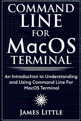 Command Line For MacOS Terminal: An Introduction to Understanding and Using Command Line For MacOS Terminal - Little, James