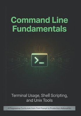 Command Line Fundamentals: Terminal Usage, Shell Scripting, and Unix Tools: A Progressive Curriculum from First Prompt to Production Automation - Weaver, Byte
