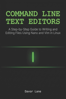 Command Line Text Editors: A Step-by-Step Guide to Writing and Editing Files Using Nano and Vim in Linux - Lane, Davor