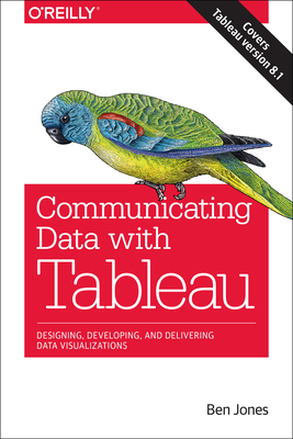 Communicating Data with Tableau: Designing, Developing, and Delivering Data Visualizations - Jones, Ben, Professor