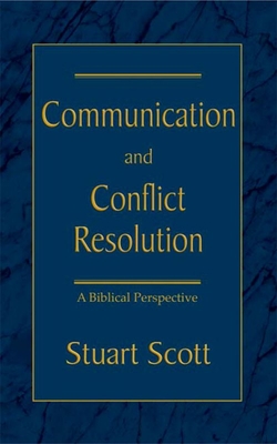 Communication and Conflict Resolution: A Biblical Perspective - Scott, Stuart, Dr.