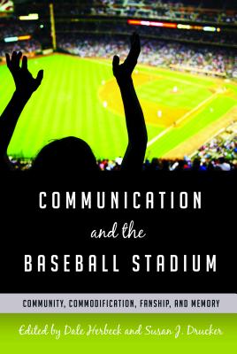 Communication and the Baseball Stadium: Community, Commodification, Fanship, and Memory - Herbeck, Dale (Editor), and Drucker, Susan J. (Editor)