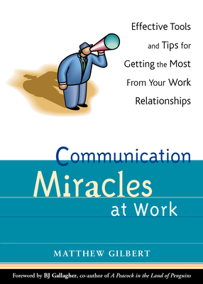 Communication Miracles at Work: Effective Tools and Tips for Getting the Most from Your Work Relationships - Gilbert, Matthew