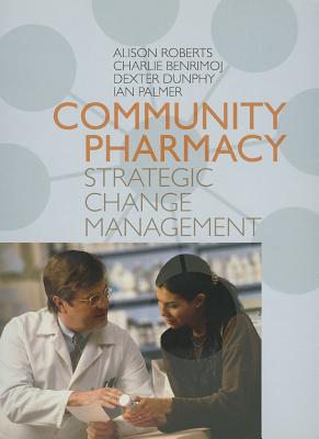 Community Pharmacy: Strategic Change Management - Roberts, Alison, and Benrimoj, SI (Charlie), and Dunphy, Dexter