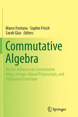 Commutative Algebra: Recent Advances in Commutative Rings, Integer-Valued Polynomials, and Polynomial Functions - Fontana, Marco (Editor), and Frisch, Sophie (Editor), and Glaz, Sarah (Editor)