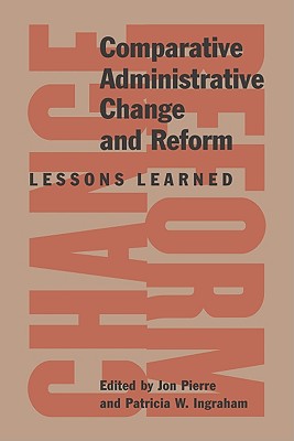 Comparative Administrative Change and Reform: Lessons Learned - Pierre, Jon, Professor, and Ingraham, Patricia W, Professor