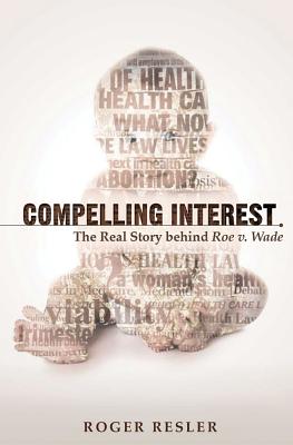 Compelling Interest: The Real Story Behind Roe v. Wade - Resler, Roger