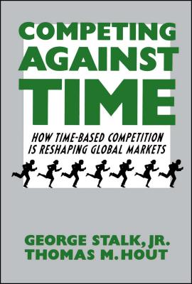 Competing Against Time: How Time-Based Competition Is Reshaping Global Markets - Stalk, George, Jr., and Hout, Thomas M