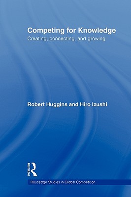 Competing for Knowledge: Creating, Connecting, and Growing - Huggins, Robert, and Izushi, Hiro