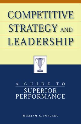 Competitive Strategy and Leadership: A Guide to Superior Performance - Forgang, William G