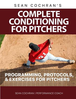 Complete Conditioning for Pitchers: Programming, Protocols, & Exercises for Pitchers - Cochran, Sean M