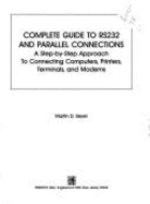 Complete Guide to Rs232 and Parallel Connections: A Step-By-Step Approach to Connecting Computers, Printers, Terminals, and Modems