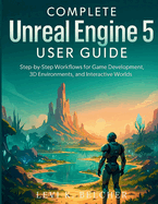 Complete Unreal Engine 5 User Guide: Step-by-Step Workflows for Game Development, 3D Environments, and Interactive Worlds
