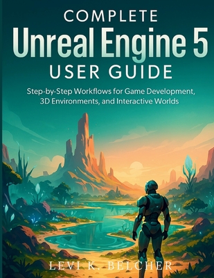 Complete Unreal Engine 5 User Guide: Step-by-Step Workflows for Game Development, 3D Environments, and Interactive Worlds - Belcher, Levi K